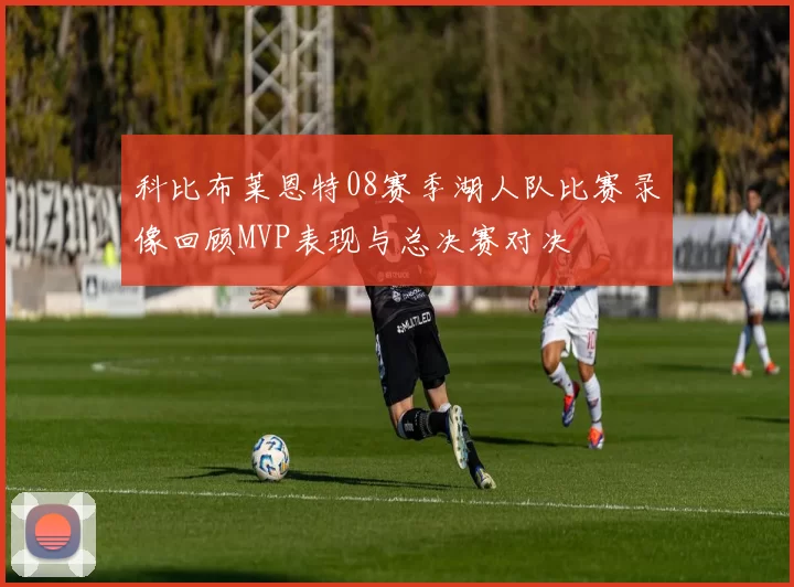 科比布莱恩特08赛季湖人队比赛录像回顾MVP表现与总决赛对决