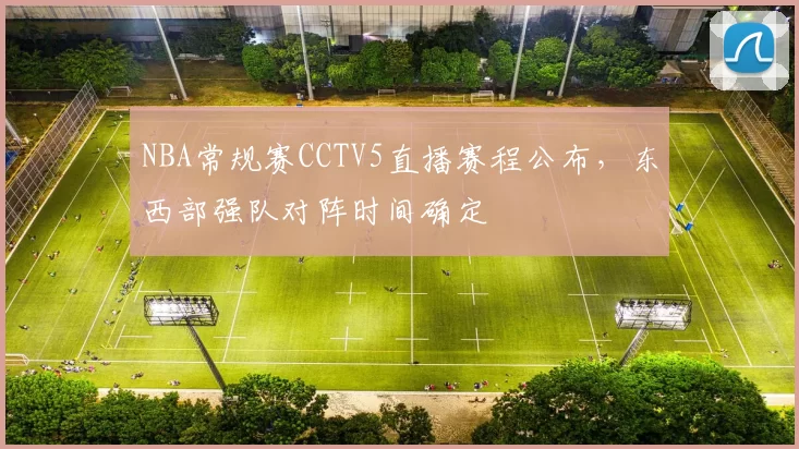 NBA常规赛CCTV5直播赛程公布，东西部强队对阵时间确定