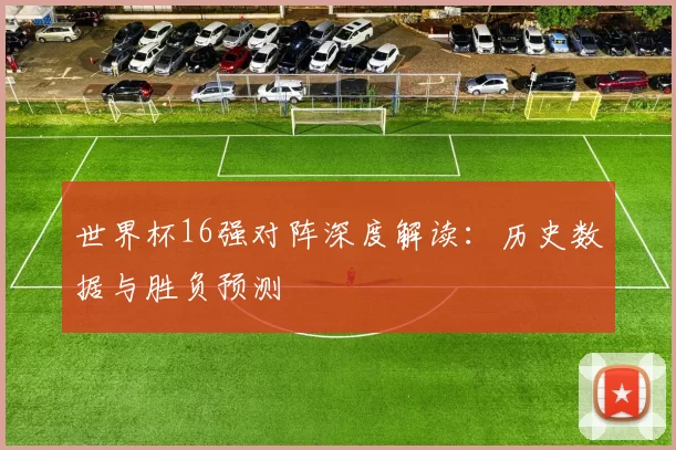 世界杯16强对阵深度解读:历史数据与胜负预测