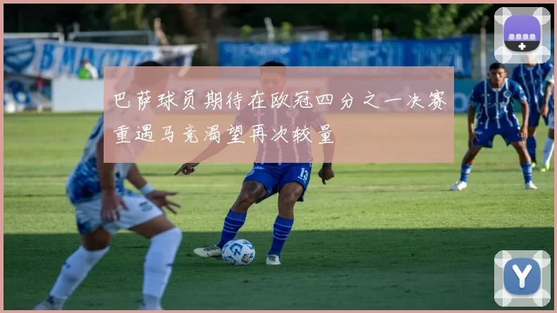 巴萨球员期待在欧冠四分之一决赛重遇马竞渴望再次较量
