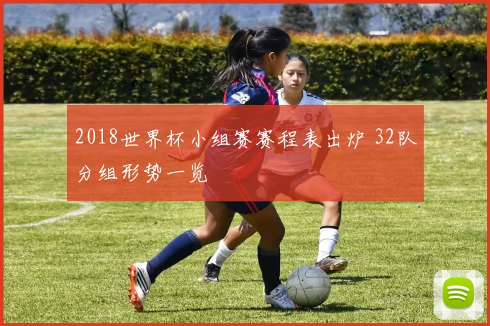 2018世界杯小组赛赛程表出炉 32队分组形势一览