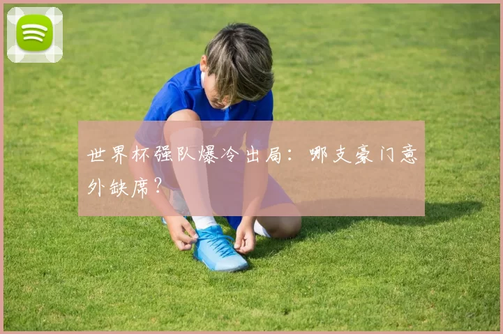 世界杯强队爆冷出局:哪支豪门意外缺席?