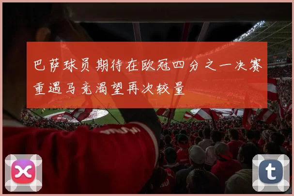 巴萨球员期待在欧冠四分之一决赛重遇马竞渴望再次较量