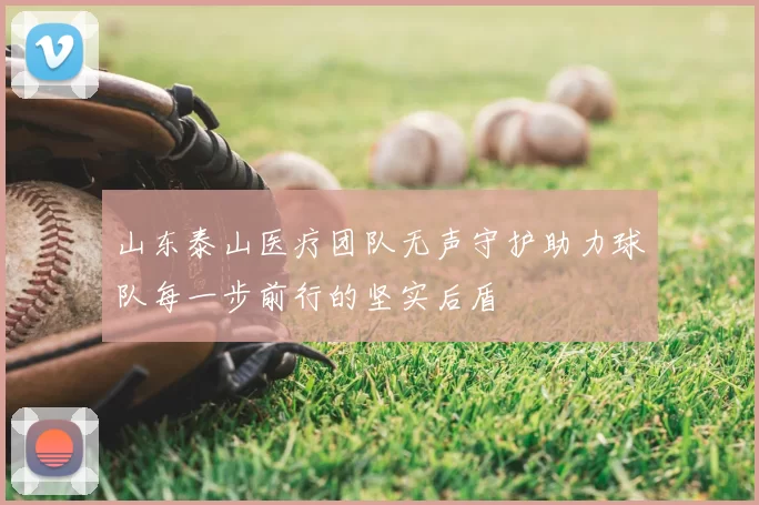 山东泰山医疗团队无声守护助力球队每一步前行的坚实后盾