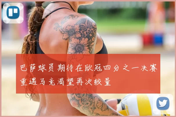 巴萨球员期待在欧冠四分之一决赛重遇马竞渴望再次较量