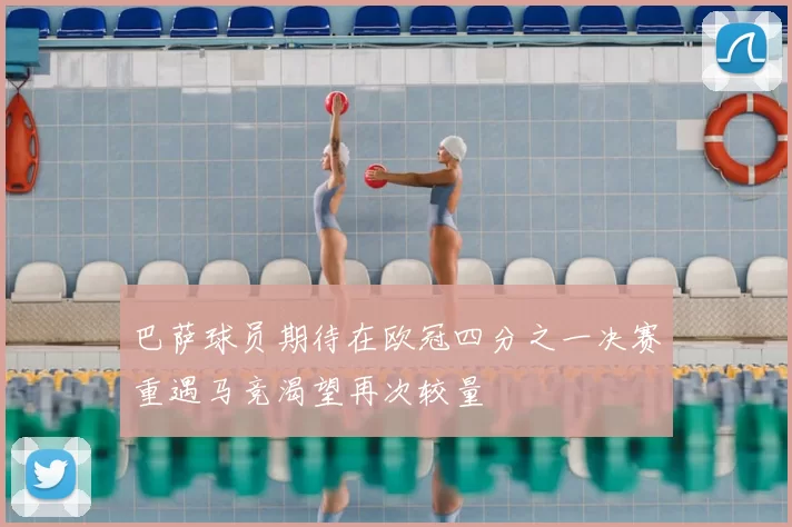 巴萨球员期待在欧冠四分之一决赛重遇马竞渴望再次较量