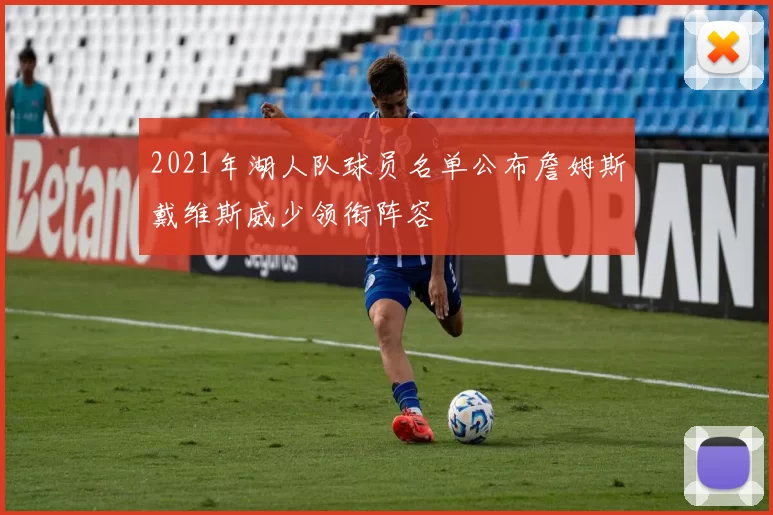2021年湖人队球员名单公布詹姆斯戴维斯威少领衔阵容