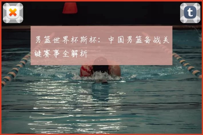 男篮世界杯斯杯：中国男篮备战关键赛事全解析