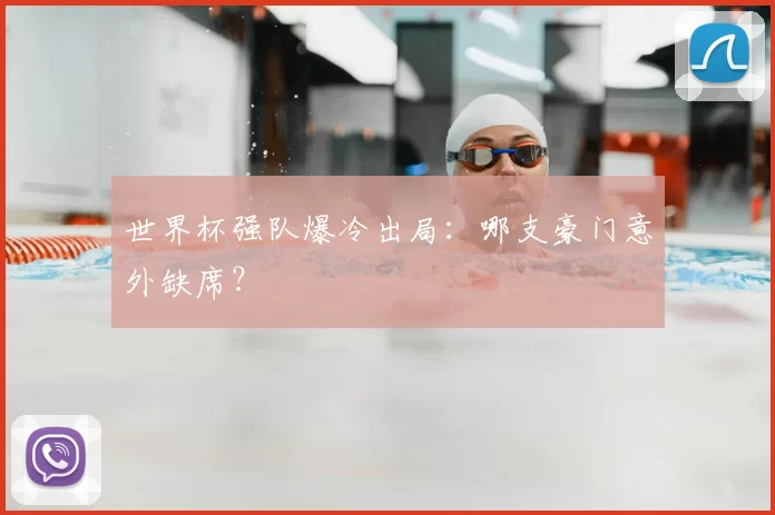 世界杯强队爆冷出局:哪支豪门意外缺席?