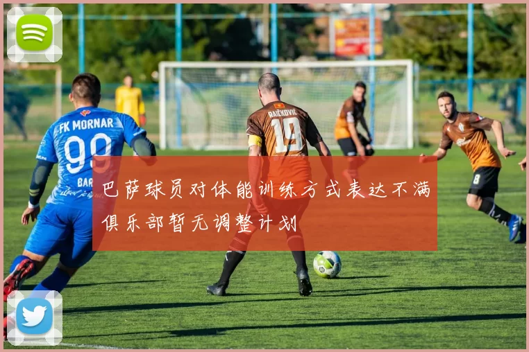 巴萨球员对体能训练方式表达不满俱乐部暂无调整计划
