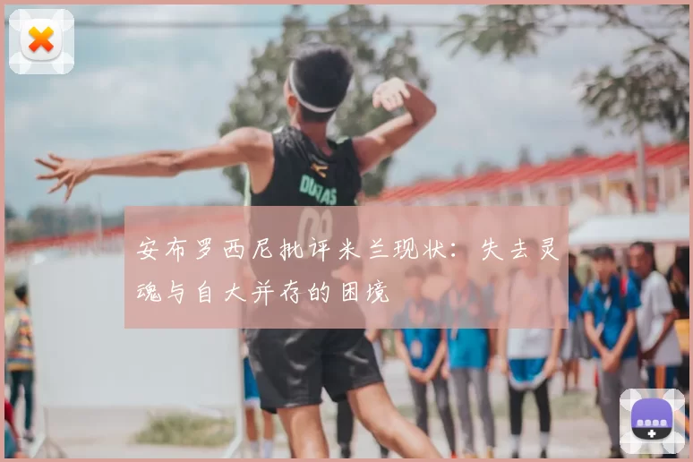 安布罗西尼批评米兰现状:失去灵魂与自大并存的困境