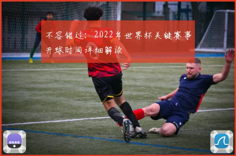 不容错过:2022年世界杯关键赛事开球时间详细解读