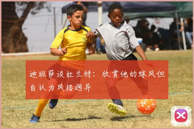 迪班萨谈杜兰特：欣赏他的球风但自认为风格迥异