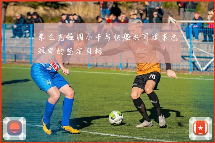 弗兰克强调小卡与快船共同追求总冠军的坚定目标