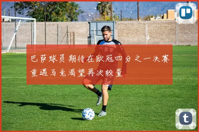 巴萨球员期待在欧冠四分之一决赛重遇马竞渴望再次较量