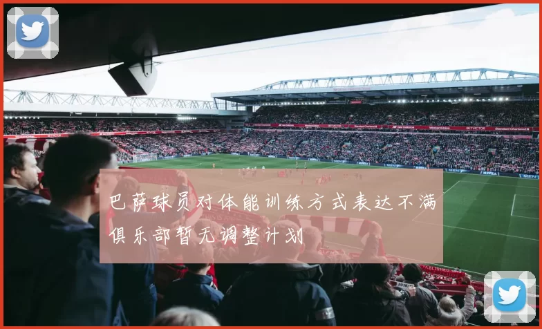 巴萨球员对体能训练方式表达不满俱乐部暂无调整计划