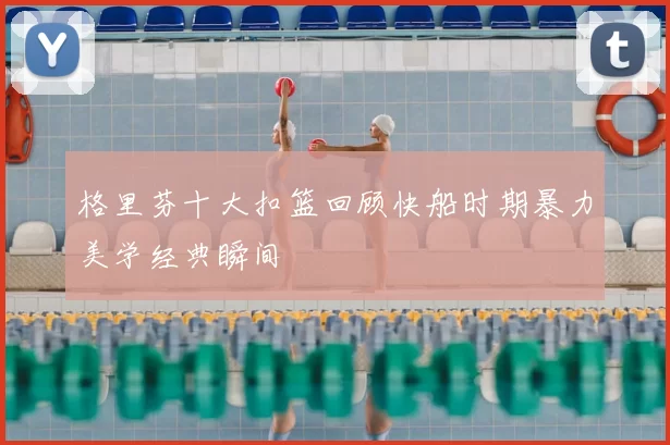 格里芬十大扣篮回顾快船时期暴力美学经典瞬间