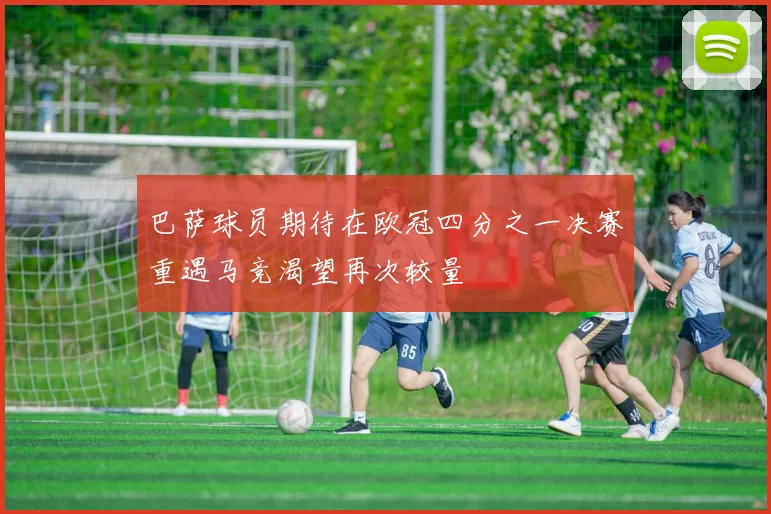 巴萨球员期待在欧冠四分之一决赛重遇马竞渴望再次较量