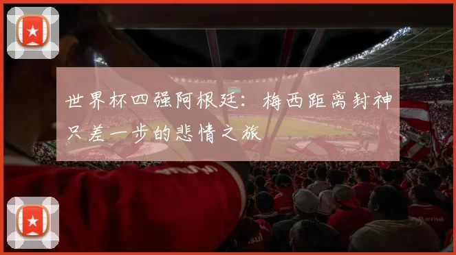 世界杯四强阿根廷：梅西距离封神只差一步的悲情之旅