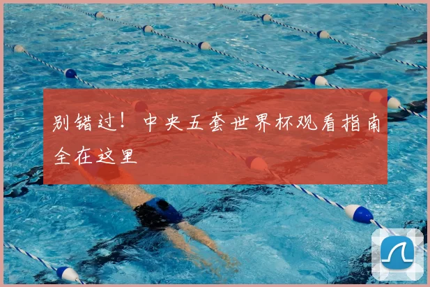 别错过!中央五套世界杯观看指南全在这里