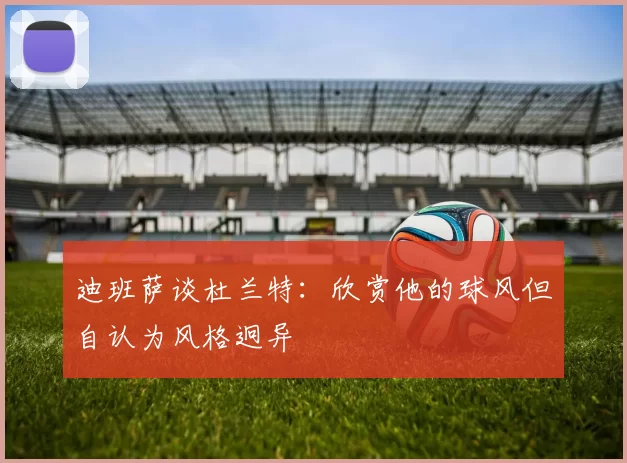 迪班萨谈杜兰特：欣赏他的球风但自认为风格迥异