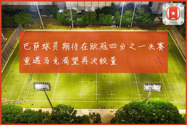 巴萨球员期待在欧冠四分之一决赛重遇马竞渴望再次较量