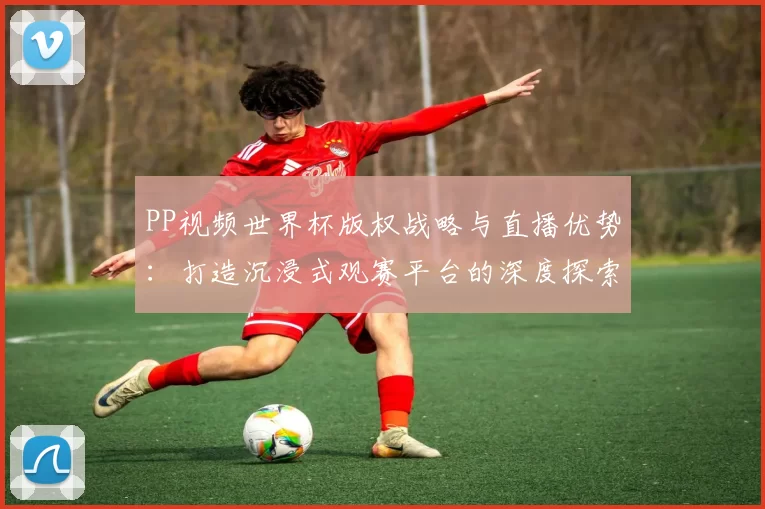 PP视频世界杯版权战略与直播优势:打造沉浸式观赛平台的深度探索