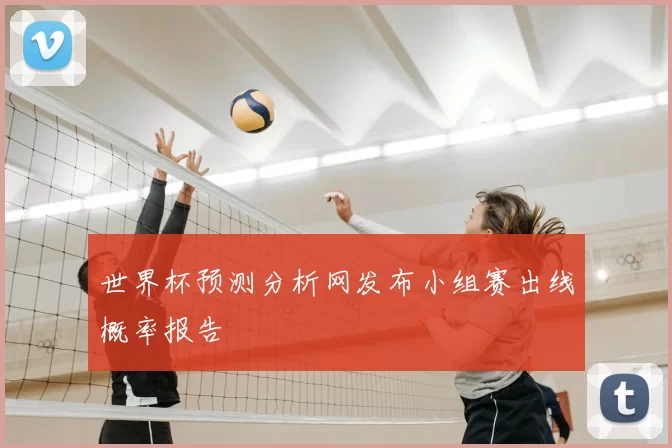 世界杯预测分析网发布小组赛出线概率报告