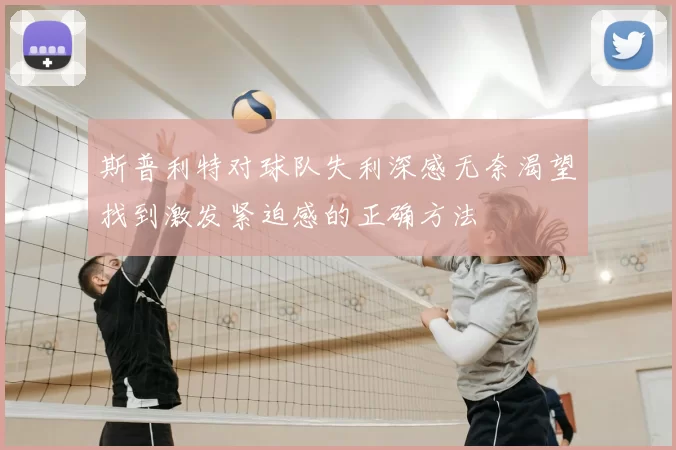 斯普利特对球队失利深感无奈渴望找到激发紧迫感的正确方法
