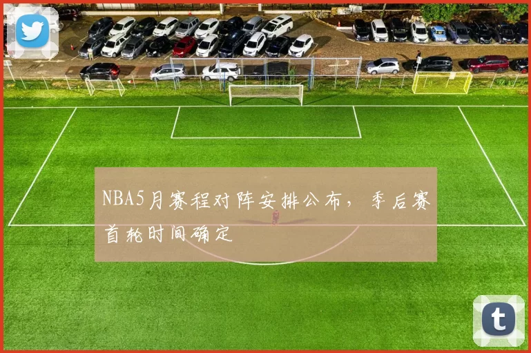 NBA5月赛程对阵安排公布,季后赛首轮时间确定