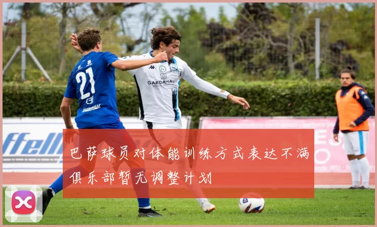 巴萨球员对体能训练方式表达不满俱乐部暂无调整计划