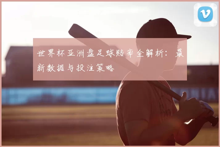 世界杯亚洲盘足球赔率全解析:最新数据与投注策略