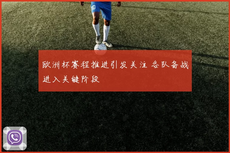 欧洲杯赛程推进引发关注 各队备战进入关键阶段