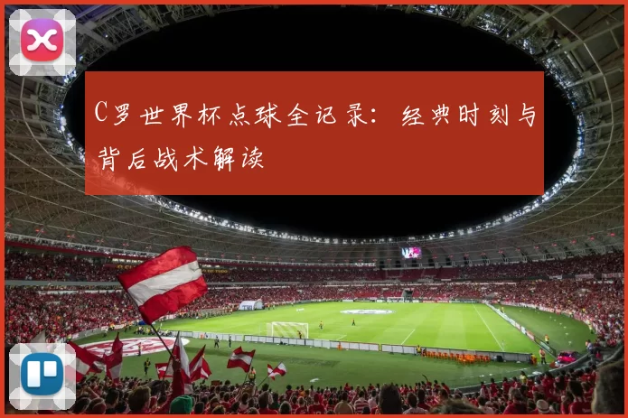 C罗世界杯点球全记录:经典时刻与背后战术解读