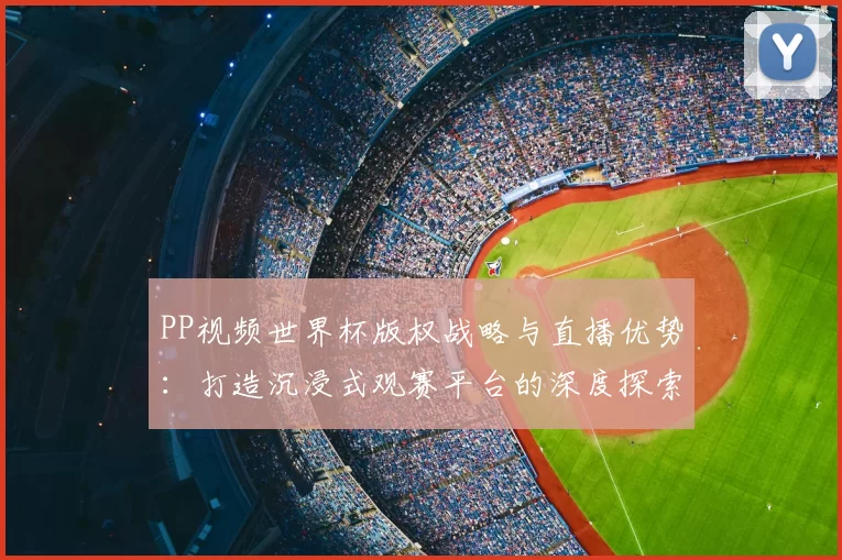 PP视频世界杯版权战略与直播优势:打造沉浸式观赛平台的深度探索
