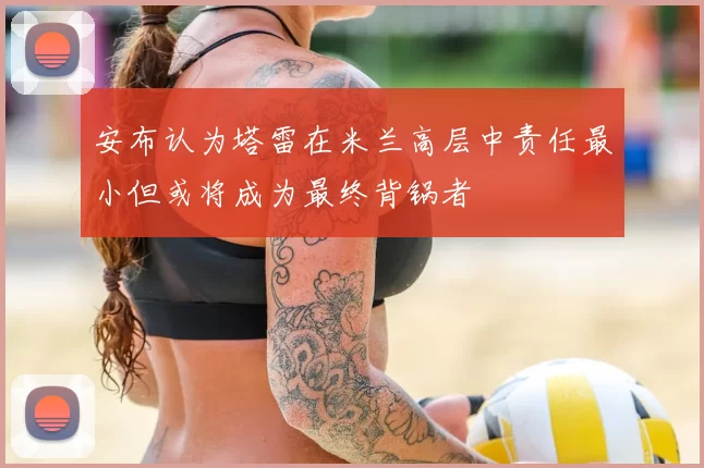 安布认为塔雷在米兰高层中责任最小但或将成为最终背锅者
