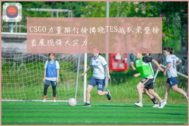 CSGO力量排行榜揭晓TES战队荣登榜首展现强大实力