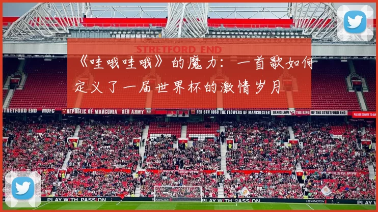 《哇哦哇哦》的魔力:一首歌如何定义了一届世界杯的激情岁月