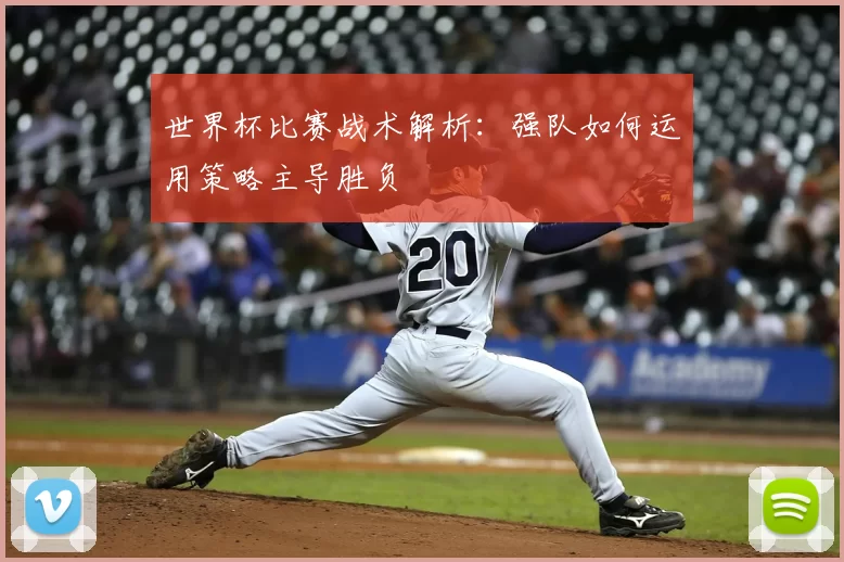 世界杯比赛战术解析:强队如何运用策略主导胜负