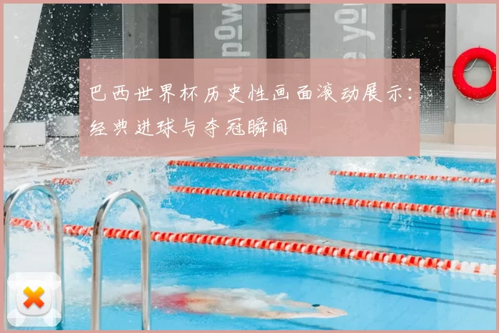 巴西世界杯历史性画面滚动展示:经典进球与夺冠瞬间