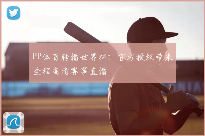 PP体育转播世界杯:官方授权带来全程高清赛事直播