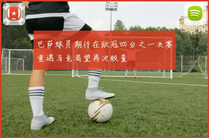 巴萨球员期待在欧冠四分之一决赛重遇马竞渴望再次较量