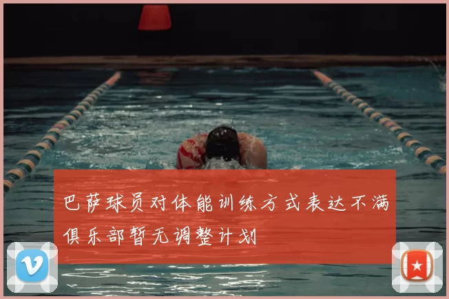 巴萨球员对体能训练方式表达不满俱乐部暂无调整计划