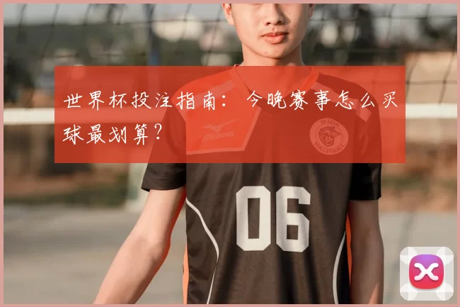 世界杯投注指南:今晚赛事怎么买球最划算?