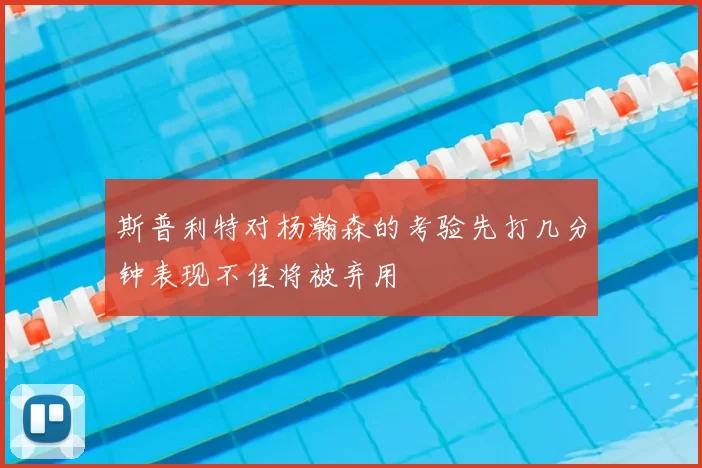 斯普利特对杨瀚森的考验先打几分钟表现不佳将被弃用