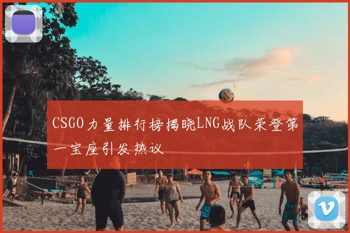 CSGO力量排行榜揭晓LNG战队荣登第一宝座引发热议