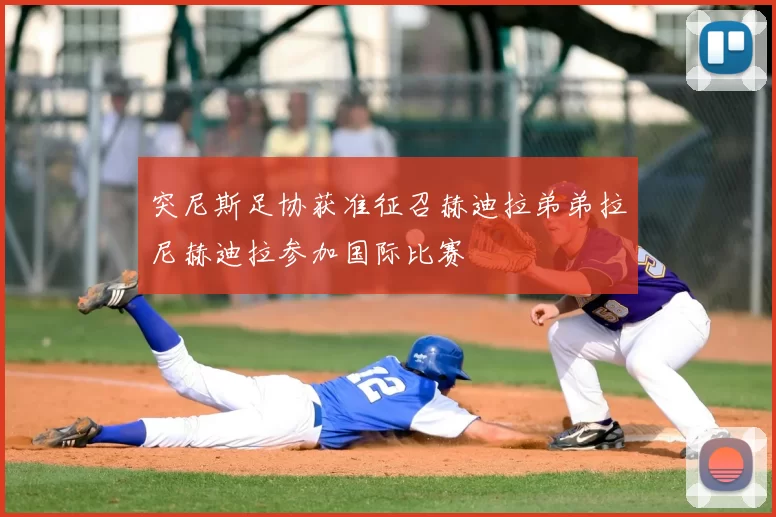 突尼斯足协获准征召赫迪拉弟弟拉尼赫迪拉参加国际比赛