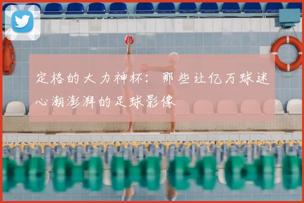 定格的大力神杯:那些让亿万球迷心潮澎湃的足球影像