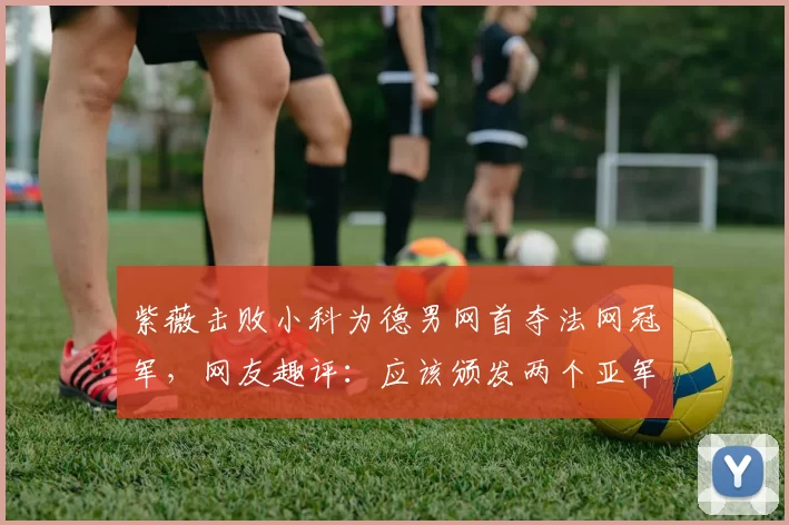 紫薇击败小科为德男网首夺法网冠军,网友趣评:应该颁发两个亚军