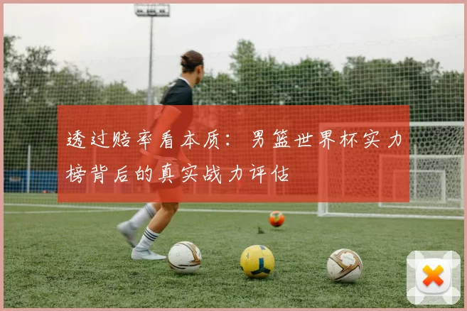 透过赔率看本质:男篮世界杯实力榜背后的真实战力评估